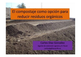 El compostaje como opción para
reducir residuos orgánicos
Carlos Díaz González
Agente de extensión agraria y D. Rural
carlosdg@tenerife.es
 