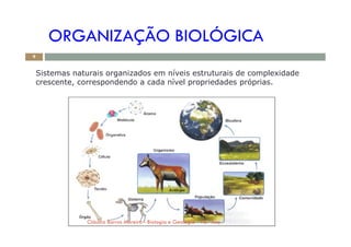 ORGANIZAÇÃO BIOLÓGICA
Sistemas naturais organizados em níveis estruturais de complexidade
crescente, correspondendo a cada nível propriedades próprias.
9
Cláudia Barros Moreira - Biologia e Geologia - 10.º Ano
 
