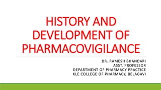 HISTORY AND
DEVELOPMENT OF
PHARMACOVIGILANCE
DR. RAMESH BHANDARI
ASST. PROFESSOR
DEPARTMENT OF PHARMACY PRACTICE
KLE COLLEGE OF PHARMACY, BELAGAVI
 