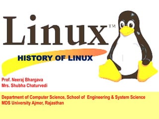HISTORY OF LINUX
Prof. Neeraj Bhargava
Mrs. Shubha Chaturvedi
Department of Computer Science, School of Engineering & System Science
MDS University Ajmer, Rajasthan
 