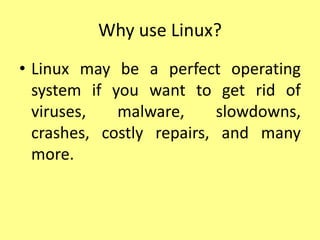 Why use Linux?
• Linux may be a perfect operating
system if you want to get rid of
viruses, malware, slowdowns,
crashes, costly repairs, and many
more.
 