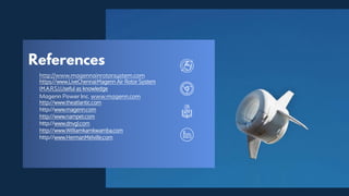 • http://www.magennainrotorsystem.com
• https://www.LiveChennai:Magenn Air Rotor System
(M.A.R.S.),Useful as knowledge
• Magenn Power Inc. www.magenn.com
• http://www.theatlantic.com
• http://www.magenn.com
• http://www.nampet.com
• http://www.dnvgl.com
• http://www.Williamkamkwamba.com
• http://www.HermanMelville.com
 