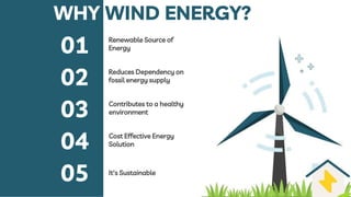 Contributes to a healthy
environment
03
Renewable Source of
Energy
01
Reduces Dependency on
fossil energy supply
02
Cost Effective Energy
Solution
04
It's Sustainable
05
WHY WIND ENERGY?
 
