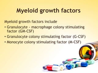 Myeloid growth factors
Myeloid growth factors include
• Granulocyte - macrophage colony stimulating
factor (GM-CSF)
• Granulocyte colony stimulating factor (G-CSF)
• Monocyte colony stimulating factor (M-CSF)
 