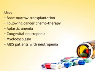 Uses
• Bone marrow transplantation
• Following cancer chemo-therapy
• Aplastic anemia
• Congenital neutropenia
• Myelodysplasia
• AIDS patients with neutropenia
 
