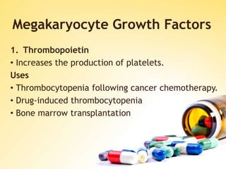 Megakaryocyte Growth Factors
1. Thrombopoietin
• Increases the production of platelets.
Uses
• Thrombocytopenia following cancer chemotherapy.
• Drug-induced thrombocytopenia
• Bone marrow transplantation
 