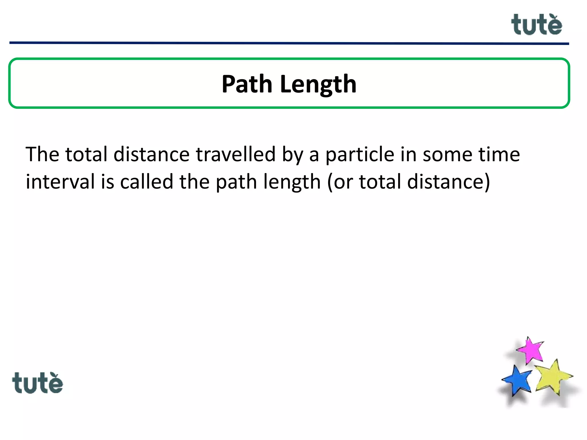 Path Length
The total distance travelled by a particle in some time
interval is called the path length (or total distance)
 