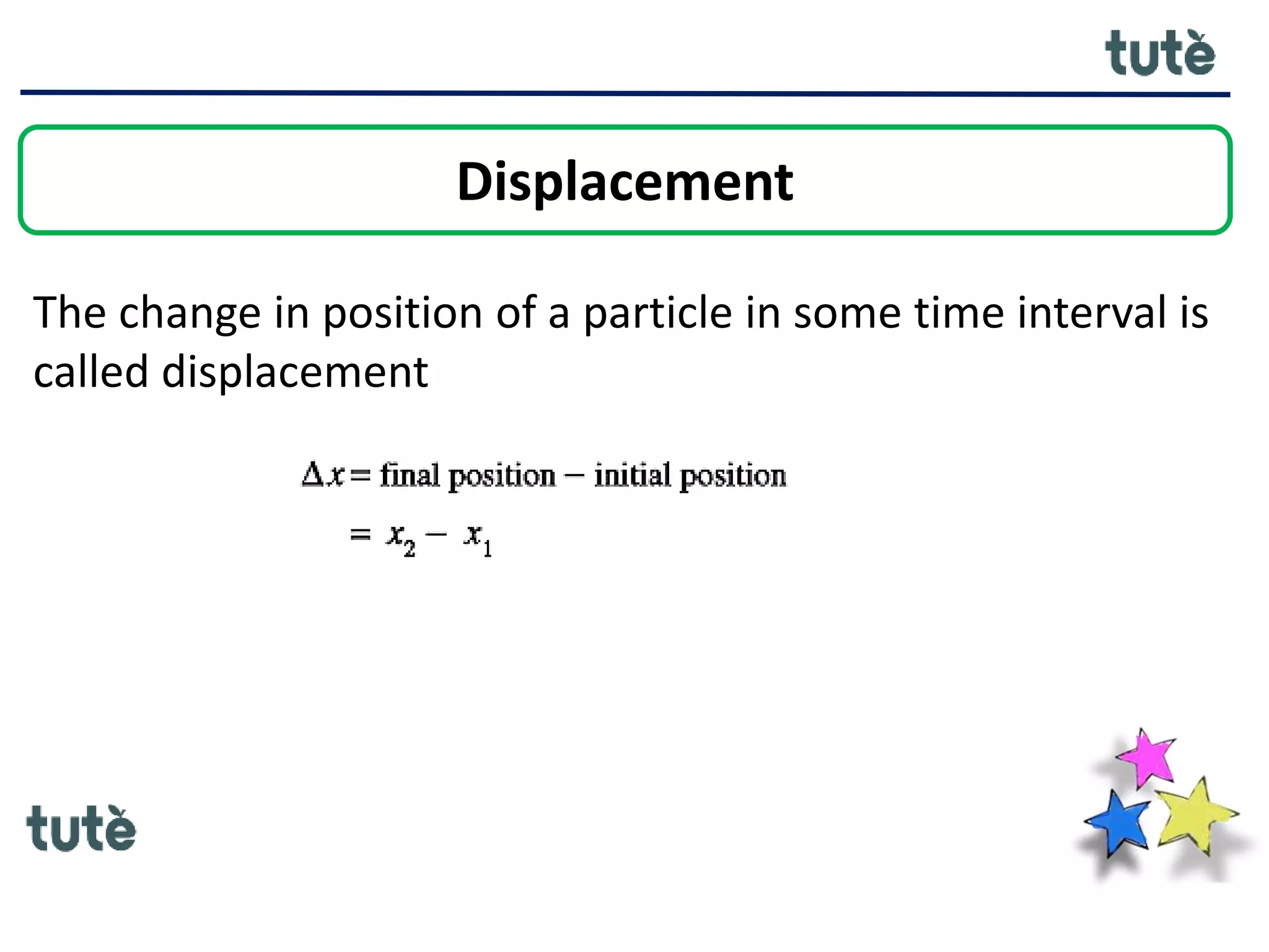 Displacement
The change in position of a particle in some time interval is
called displacement
 