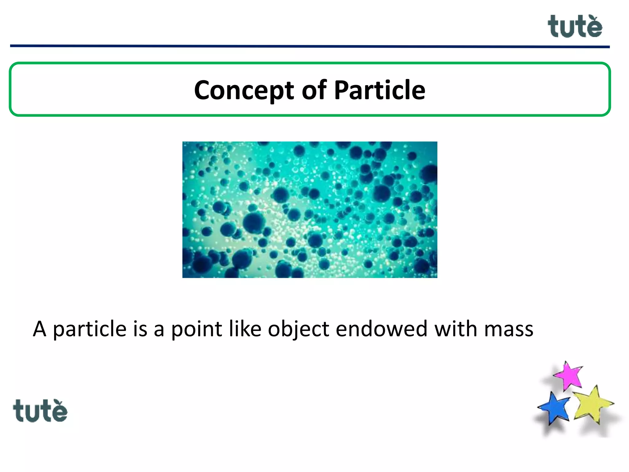 Concept of Particle
A particle is a point like object endowed with mass
 