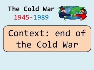 The Cold War
1945-1989
Context: end of
the Cold War
 