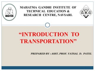 “INTRODUCTION TO
TRANSPORTATION”
1
PREPARED BY : ASST. PROF. VATSAL D. PATEL
MAHATMA GANDHI INSTITUTE OF
TECHNICAL EDUCATION &
RESEARCH CENTRE, NAVSARI.
 