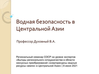 Водная безопасность в
Центральной Азии
Профессор Духовный В.А.
Региональный семинар ОЭСР на уровне экспертов
«Выгоды регионального сотрудничества в области
нексусных преобразований «энергоресурсы–водные
ресурсы–земли» в Центральной Азии» | 8 июня 2021
 
