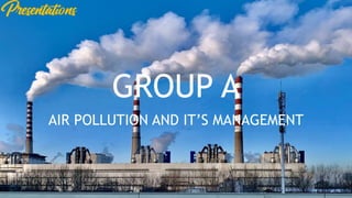 AIR
POLLUTION
AIR POLLUTION AND IT’S MANAGEMENT
GROUP A
 