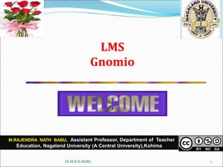 LMS
Gnomio
1
M.RAJENDRA NATH BABU, Assistant Professor, Department of Teacher
Education, Nagaland University (A Central University),Kohima
Campus:Meriema,Nagaland
Dr M.R.N.BABU
 