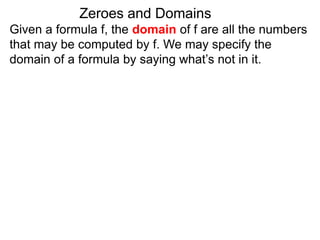 Given a formula f, the domain of f are all the numbers
that may be computed by f. We may specify the
domain of a formula by saying what’s not in it.
Zeroes and Domains
 