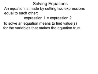 An equation is made by setting two expressions
equal to each other:
Solving Equations
expression 1 = expression 2
To solve an equation means to find value(s)
for the variables that makes the equation true.
 