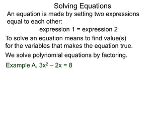 An equation is made by setting two expressions
equal to each other:
Solving Equations
Example A. 3x2 – 2x = 8
We solve polynomial equations by factoring.
expression 1 = expression 2
To solve an equation means to find value(s)
for the variables that makes the equation true.
 