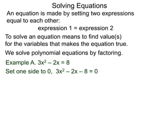 An equation is made by setting two expressions
equal to each other:
Solving Equations
Example A. 3x2 – 2x = 8
We solve polynomial equations by factoring.
Set one side to 0, 3x2 – 2x – 8 = 0
expression 1 = expression 2
To solve an equation means to find value(s)
for the variables that makes the equation true.
 