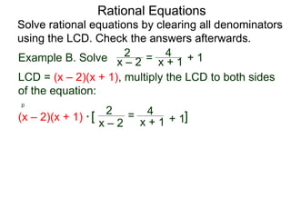 Rational Equations
Solve rational equations by clearing all denominators
using the LCD. Check the answers afterwards.
Example B. Solve
LCD = (x – 2)(x + 1), multiply the LCD to both sides
of the equation:
p
(x – 2)(x + 1) * [ ]
x – 2
2 =
x + 1
4
+ 1
x – 2
2 = x + 1
4 + 1
 