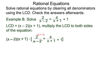 Rational Equations
Solve rational equations by clearing all denominators
using the LCD. Check the answers afterwards.
Example B. Solve
LCD = (x – 2)(x + 1), multiply the LCD to both sides
of the equation:
(x – 2)(x + 1) * [ ]
x – 2
2 =
x + 1
4
+ 1
(x + 1)
x – 2
2 = x + 1
4 + 1
 