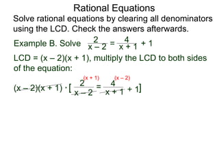 Rational Equations
Solve rational equations by clearing all denominators
using the LCD. Check the answers afterwards.
Example B. Solve
LCD = (x – 2)(x + 1), multiply the LCD to both sides
of the equation:
(x – 2)(x + 1) * [ ]
x – 2
2 =
x + 1
4
+ 1
(x + 1) (x – 2)
x – 2
2 = x + 1
4 + 1
 