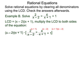 Rational Equations
Solve rational equations by clearing all denominators
using the LCD. Check the answers afterwards.
Example B. Solve
LCD = (x – 2)(x + 1), multiply the LCD to both sides
of the equation:
(x – 2)(x + 1) * [ ]
x – 2
2 =
x + 1
4
+ 1
(x + 1) (x – 2) (x + 1)(x – 2)
x – 2
2 = x + 1
4 + 1
 