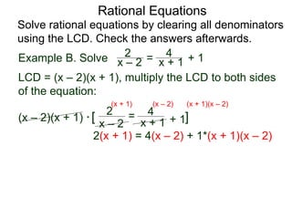 Rational Equations
Solve rational equations by clearing all denominators
using the LCD. Check the answers afterwards.
Example B. Solve
LCD = (x – 2)(x + 1), multiply the LCD to both sides
of the equation:
(x – 2)(x + 1) * [ ]
2(x + 1) = 4(x – 2) + 1*(x + 1)(x – 2)
x – 2
2 =
x + 1
4
+ 1
(x + 1) (x – 2) (x + 1)(x – 2)
x – 2
2 = x + 1
4 + 1
 