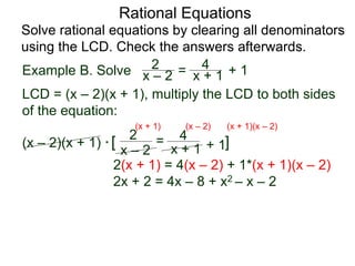 Rational Equations
Solve rational equations by clearing all denominators
using the LCD. Check the answers afterwards.
Example B. Solve
LCD = (x – 2)(x + 1), multiply the LCD to both sides
of the equation:
(x – 2)(x + 1) * [ ]
2(x + 1) = 4(x – 2) + 1*(x + 1)(x – 2)
2x + 2 = 4x – 8 + x2 – x – 2
x – 2
2 =
x + 1
4
+ 1
(x + 1) (x – 2) (x + 1)(x – 2)
x – 2
2 = x + 1
4 + 1
 