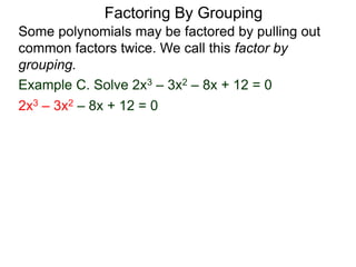 Example C. Solve 2x3 – 3x2 – 8x + 12 = 0
Some polynomials may be factored by pulling out
common factors twice. We call this factor by
grouping.
2x3 – 3x2 – 8x + 12 = 0
Factoring By Grouping
 