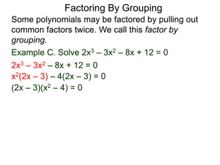 Example C. Solve 2x3 – 3x2 – 8x + 12 = 0
Some polynomials may be factored by pulling out
common factors twice. We call this factor by
grouping.
2x3 – 3x2 – 8x + 12 = 0
x2(2x – 3) – 4(2x – 3) = 0
(2x – 3)(x2 – 4) = 0
Factoring By Grouping
 
