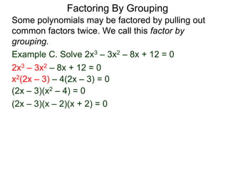 Example C. Solve 2x3 – 3x2 – 8x + 12 = 0
Some polynomials may be factored by pulling out
common factors twice. We call this factor by
grouping.
2x3 – 3x2 – 8x + 12 = 0
x2(2x – 3) – 4(2x – 3) = 0
(2x – 3)(x2 – 4) = 0
(2x – 3)(x – 2)(x + 2) = 0
Factoring By Grouping
 
