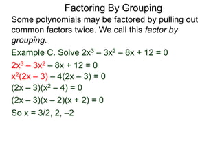 Example C. Solve 2x3 – 3x2 – 8x + 12 = 0
Some polynomials may be factored by pulling out
common factors twice. We call this factor by
grouping.
So x = 3/2, 2, –2
2x3 – 3x2 – 8x + 12 = 0
x2(2x – 3) – 4(2x – 3) = 0
(2x – 3)(x2 – 4) = 0
(2x – 3)(x – 2)(x + 2) = 0
Factoring By Grouping
 