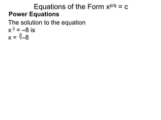Power Equations
The solution to the equation
x 3 = –8 is
x = √–8
3
Equations of the Form xp/q = c
 