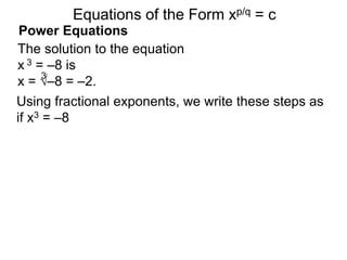 Power Equations
The solution to the equation
x 3 = –8 is
x = √–8 = –2.
3
Using fractional exponents, we write these steps as
if x3 = –8
Equations of the Form xp/q = c
 