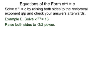 Equations of the Form xp/q = c
Solve xp/q = c by raising both sides to the reciprocal
exponent q/p and check your answers afterwards.
Example E. Solve x-2/3 = 16
Raise both sides to -3/2 power.
 