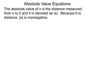 The absolute value of x is the distance measured
from x to 0 and it is denoted as |x|. Because it is
distance, |x| is nonnegative.
Absolute Value Equations
 