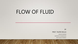 FLOW OF FLUID
BY
PROF. TAUFIK MULLA
ASSISTANT PROFESSOR
DEPARTMENT OF PHARMACEUTICS
SPBC COLLEGE OF PHARMACY
 