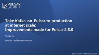 Take Kafka-on-Pulsar to production
at internet scale:
Improvements made for Pulsar 2.8.0
Yunze Xu
Software Engineer@StreamNative
Pulsar Summit North America 2021
 