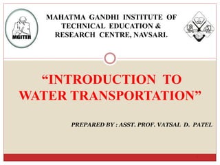 “INTRODUCTION TO
WATER TRANSPORTATION”
1
PREPARED BY : ASST. PROF. VATSAL D. PATEL
MAHATMA GANDHI INSTITUTE OF
TECHNICAL EDUCATION &
RESEARCH CENTRE, NAVSARI.
 