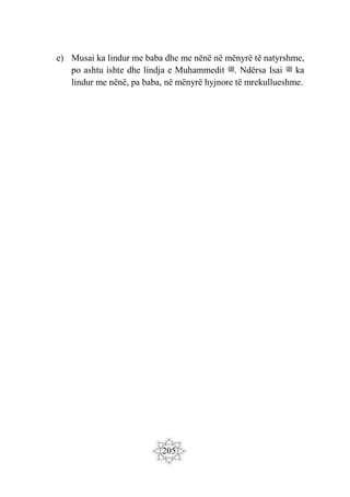 205
e) Musai ka lindur me baba dhe me nënë në mënyrë të natyrshme,
po ashtu ishte dhe lindja e Muhammedit ‫ﷺ‬. Ndërsa Isai ‫ﷺ‬ ka
lindur me nënë, pa baba, në mënyrë hyjnore të mrekullueshme.
 