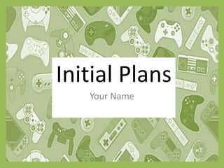 Initial Plans
Your Name
 