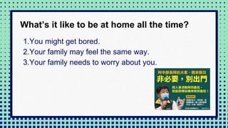 1.You might get bored.
2.Your family may feel the same way.
3.Your family needs to worry about you.
What’s it like to be at home all the time?
 