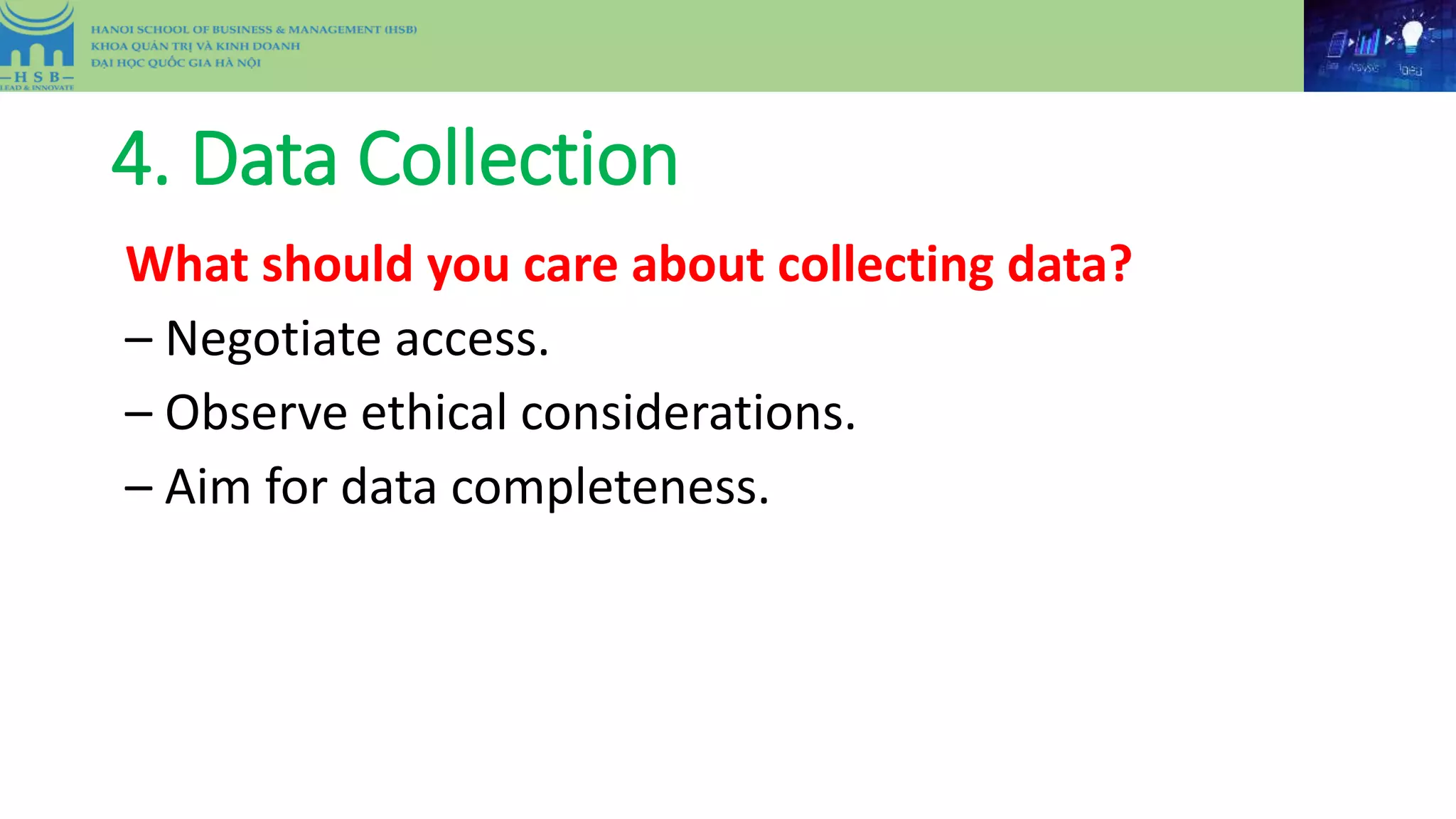 4. Data Collection
What should you care about collecting data?
– Negotiate access.
– Observe ethical considerations.
– Aim for data completeness.
 