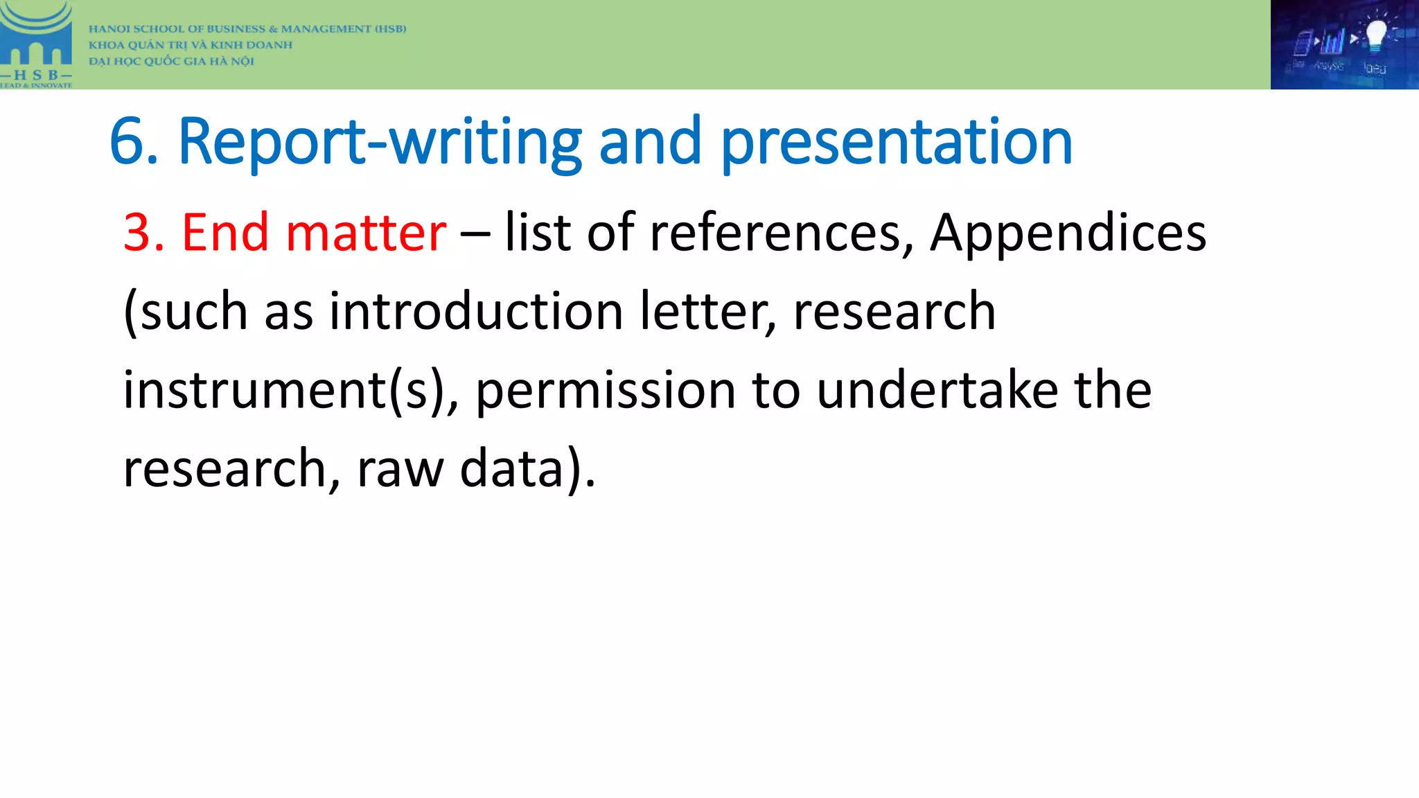 6. Report-writing and presentation
3. End matter – list of references, Appendices
(such as introduction letter, research
instrument(s), permission to undertake the
research, raw data).
 