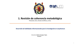 1. Revisión de coherencia metodológica
Protocolos, tesis, artículos científicos, y otros.
_____________________________________________________________
Dr. en Cs. Adrián Zaragoza Tapia
Profesor
Desarrollo de habilidades informacionales para la investigación en arquitectura
1
 