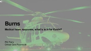 Burns
Medical team response, what’s in it for Kevin?
Phil Parry
Critical Care Paramedic
 