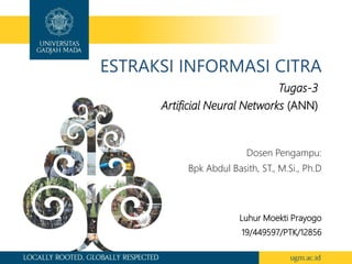 ESTRAKSI INFORMASI CITRA
Tugas-3
Artificial Neural Networks (ANN)
Luhur Moekti Prayogo
19/449597/PTK/12856
Dosen Pengampu:
Bpk Abdul Basith, ST., M.Si., Ph.D
 