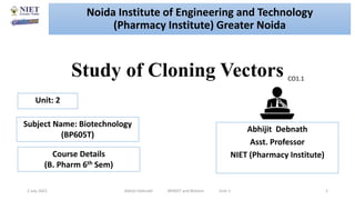 Study of Cloning Vectors
2 July 2021 Abhijit Debnath BP605T and Biotech Unit-1 1
CO1.1
Noida Institute of Engineering and Technology
(Pharmacy Institute) Greater Noida
Abhijit Debnath
Asst. Professor
NIET (Pharmacy Institute)
Unit: 2
Subject Name: Biotechnology
(BP605T)
Course Details
(B. Pharm 6th Sem)
 