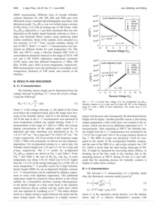 共RBS兲 measurement. Different sizes of circular Schottky
contacts 共diameter 50, 100, 200, 400, and 1000 ␮m兲 were
fabricated using a standard photolithography procedure with
photoresist mask. Ti0.58W0.42 was wet etched using a mixture
of NH3:H2O2 共1:5兲 with an etching rate of 300 Å/min. After
Ti0.58W0.42 deposition, a 1 ␮m thick aluminum film was also
deposited on the highly doped backside substrate to form a
large area backside ohmic contact, using sputtering under
similar conditions. Some of the samples were annealed in a
low pressure (2⫻10⫺6
Torr) vacuum chamber during 30
min at 500 °C. Both I–V and C–V measurements were per-
formed on different diodes for each temperature 共24, 100,
200, and 300 °C兲 using a Hewlett Packard 共HP兲 4156 A
semiconductor parameter analyzer in the range of 20 fA–100
mA and a HP 4284A inductance capacitance resistance
共LCR兲 meter with four different frequencies 共1 MHz, 100
kHz, 10 kHz, and 1 kHz兲 at room temperature, respectively.
RBS measurements were also performed to investigate exact
composition, thickness of TiW metal, and reaction at the
interface.
III. RESULTS AND DISCUSSION
A. C–V characteristics
The Schottky barrier height can be determined from the
voltage intercept in plotting 1/C2
versus the reverse voltage.
Using the following3
⌽B⫽Vi⫹Vn⫹
kT
q
⫺⌬␾, 共2兲
where Vi is the voltage intercept, Vn the depth of the Fermi
level below the conduction band, ⌬␾ is the image force low-
ering of the Schottky barrier, and kT is the thermal energy.
All of the data in the C–V measurements was measured at
room temperature without any sample heating. From C–V
measurements in the range of 1 kHz to 1 MHz, the average
doping concentration of the epilayer under metal for as-
deposited and after annealing was determined to be 1.0
⫾0.13⫻1016
cm⫺3
for n-type and 7.76⫾0.05⫻1015
cm⫺3
for
p-type, respectively. All of our results in the frequency range
1 kHz–1 MHz were consistent, we did not see any frequency
dependence. For as-deposited contacts to n- and p-type, the
Schottky barrier height was 1.23 and 2.11 eV for n-type and
p-type, respectively. The C–V results for as-deposited
Ti0.58W0.42 contacts are shown in Fig. 1 and Table I. From
Fig. 1 and Table I, the sum of the ␾Bn and ␾Bp at room
temperature was about 3.34 eV which was 0.14 eV higher
than the ⬇3.2 eV of the energy band gap (Eg) of 4H–SiC at
room temperature.15
A possible reason for a high Schottky
barrier height 共SBH兲 for our as-deposited Schottky contacts
in C–V measurements can be explained by adding a capaci-
tance in series with depletion capacitance. This additional
capacitance might be created by lattice defects in the silicon
carbide, by a nonuniform interface creating inhomogeneity
in the barrier height, or a thin oxide layer in the interface
region between silicon carbide and the metal layer which
was also reported by Lundberg et al.8,16
The lattice defects
result in a highly resistive region between the metal and the
space charge region. The capacitance in a highly resistive
region will decrease and consequently the determined barrier
height will be higher. Another possible reason is that during
sample preparation a thin oxide layer was created at the in-
terface, which can also act as additional capacitance in C–V
measurements. After annealing at 500 °C the Schottky bar-
rier height from the C–V measurement was estimated to be
1.19 eV for n-type and 1.66 eV for p-type contacts shown in
Fig. 2. The SBH of p-type was decreased ⬇0.45 eV com-
pared to the results of the as-deposited Schottky contacts,
and the sum of the SBH of n- and p-type contacts was 2.85
eV, which is lower than the ideal energy band gap of 4H-
SiC. It might be explained by recovering lattice defects, or
breaking up of the thin oxide at the interface due to the
annealing process at 500 °C during 30 min. It is also indi-
cated that the annealing process for Schottky contacts is
helpful to make better contacts.
B. I–V characteristics
The forward I–V characteristics of a Schottky diode
obey the thermionic emission model given by9
J⫽JS冋exp冉 qV
␩kT冊⫺1册, 共3兲
JS⫽A*T2
exp关⫺q␾B /kT兴, 共4兲
where Js is the saturation current density, ␩ is the ideality
factor, and A* is effective Richardson’s constant 共146
FIG. 1. 1/C2
vs reverse bias voltage (VR) for as-deposited Ti0.58W0.42
Schottky contacts to 共a兲 n-type and 共b兲 p-type 4H–SiC in the frequency
range of 1 kHz–1 MHz at room temperature. The contact area is 3.14
⫻10⫺4
cm2
.
8040 J. Appl. Phys., Vol. 87, No. 11, 1 June 2000 Lee, Zetterling, and Östling
[This article is copyrighted as indicated in the article. Reuse of AIP content is subject to the terms at: http://scitation.aip.org/termsconditions. Downloaded to ] IP:
146.201.208.22 On: Fri, 26 Sep 2014 04:01:41
 