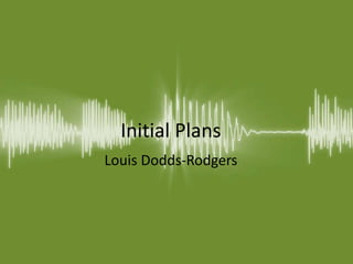 Initial Plans
Louis Dodds-Rodgers
 